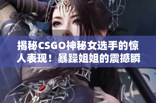 揭秘CSGO神秘女选手的惊人表现！暴躁姐姐的震撼瞬间令人瞠目结舌