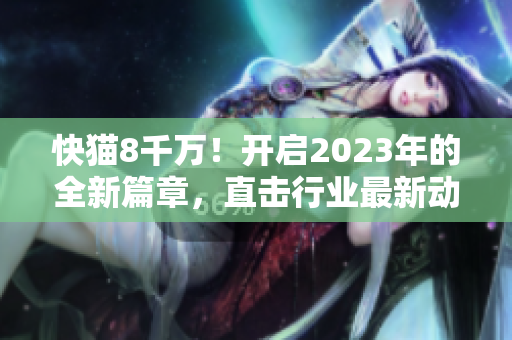 快猫8千万！开启2023年的全新篇章，直击行业最新动态