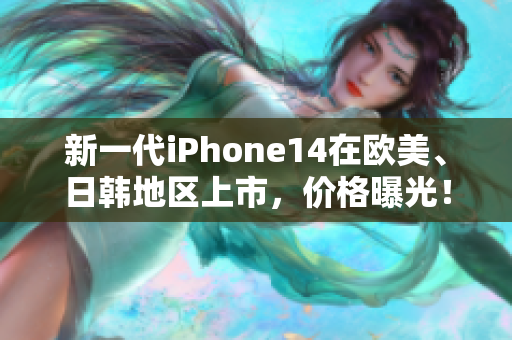 新一代iPhone14在欧美、日韩地区上市，价格曝光！