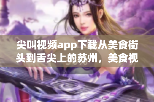 尖叫视频app下载从美食街头到舌尖上的苏州，美食视频无限畅享(1)