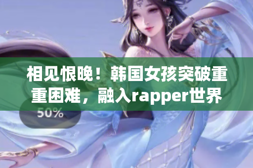 相见恨晚！韩国女孩突破重重困难，融入rapper世界的奇迹