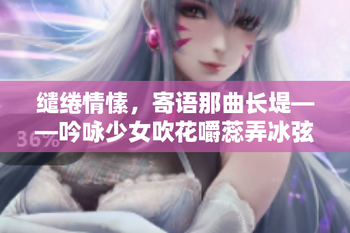 缱绻情愫，寄语那曲长堤——吟咏少女吹花嚼蕊弄冰弦的爱情故事