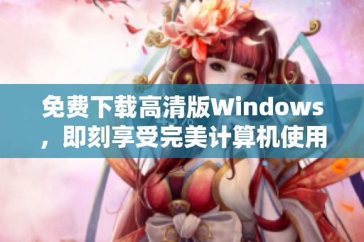 免费下载高清版Windows，即刻享受完美计算机使用体验