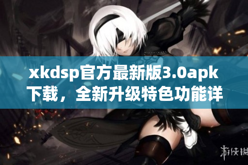 xkdsp官方最新版3.0apk下载，全新升级特色功能详解