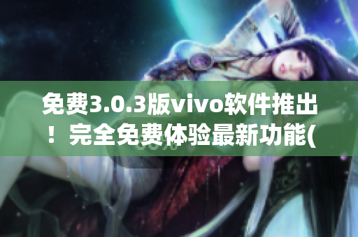 免费3.0.3版vivo软件推出！完全免费体验最新功能(1)