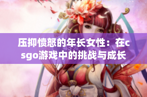 压抑愤怒的年长女性：在csgo游戏中的挑战与成长