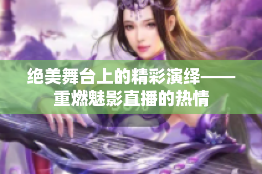 绝美舞台上的精彩演绎——重燃魅影直播的热情