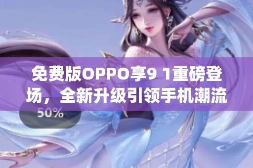 免费版OPPO享9 1重磅登场，全新升级引领手机潮流(1)