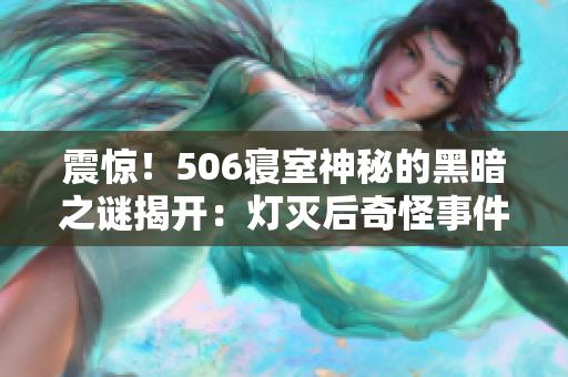 震惊！506寝室神秘的黑暗之谜揭开：灯灭后奇怪事件接连发生！