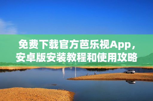 免费下载官方芭乐视App，安卓版安装教程和使用攻略分享