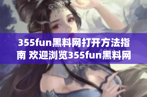 355fun黑料网打开方法指南 欢迎浏览355fun黑料网！(1)