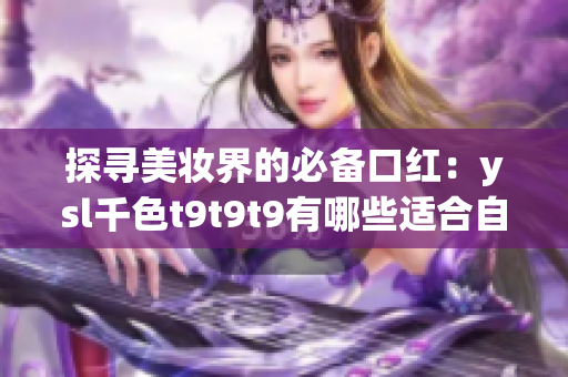 探寻美妆界的必备口红：ysl千色t9t9t9有哪些适合自己的颜色？