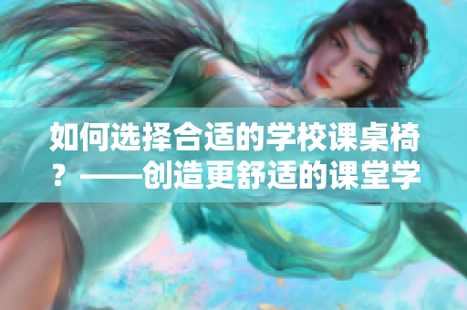 如何选择合适的学校课桌椅？——创造更舒适的课堂学习环境