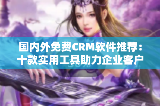 国内外免费CRM软件推荐：十款实用工具助力企业客户管理