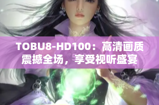 TOBU8-HD100：高清画质震撼全场，享受视听盛宴