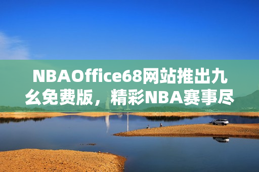 NBAOffice68网站推出九幺免费版，精彩NBA赛事尽在其中