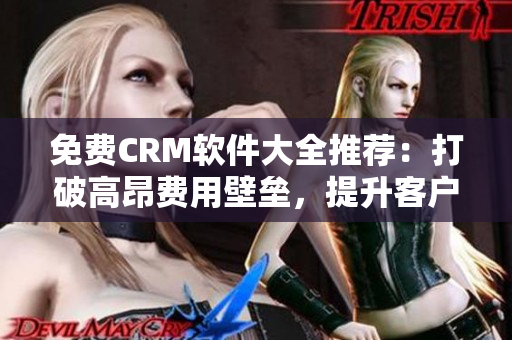 免费CRM软件大全推荐：打破高昂费用壁垒，提升客户管理效率！