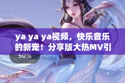 ya ya ya视频，快乐音乐的新宠！分享版大热MV引发狂热关注