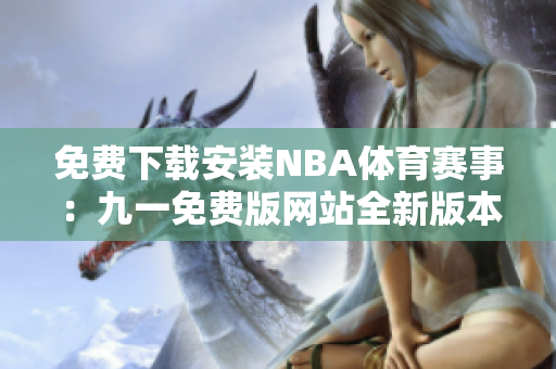 免费下载安装NBA体育赛事：九一免费版网站全新版本上线