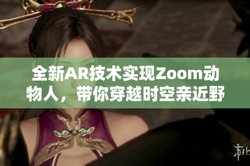 全新AR技术实现Zoom动物人，带你穿越时空亲近野生动物