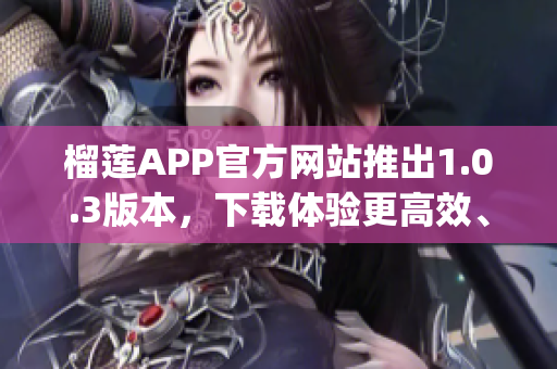 榴莲APP官方网站推出1.0.3版本，下载体验更高效、更安全！(1)