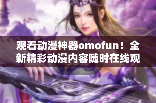 观看动漫神器omofun！全新精彩动漫内容随时在线观看