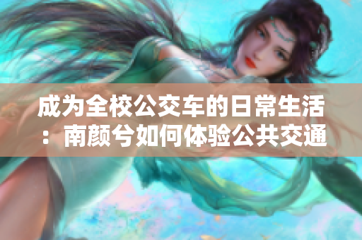 成为全校公交车的日常生活：南颜兮如何体验公共交通