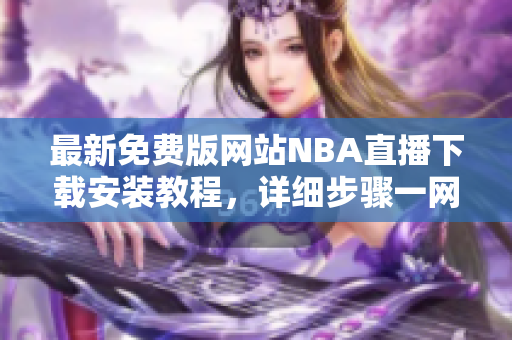 最新免费版网站NBA直播下载安装教程，详细步骤一网打尽