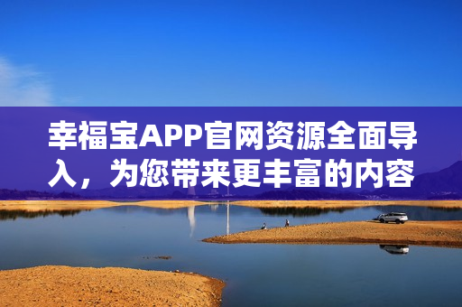 幸福宝APP官网资源全面导入，为您带来更丰富的内容和服务