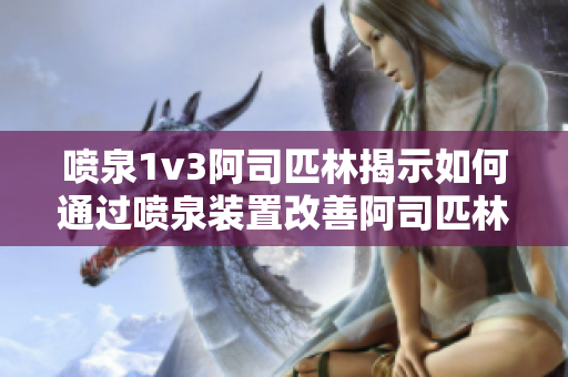 喷泉1v3阿司匹林揭示如何通过喷泉装置改善阿司匹林生产效率