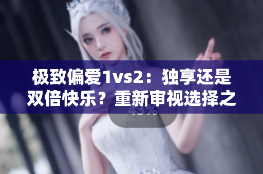 极致偏爱1vs2：独享还是双倍快乐？重新审视选择之美