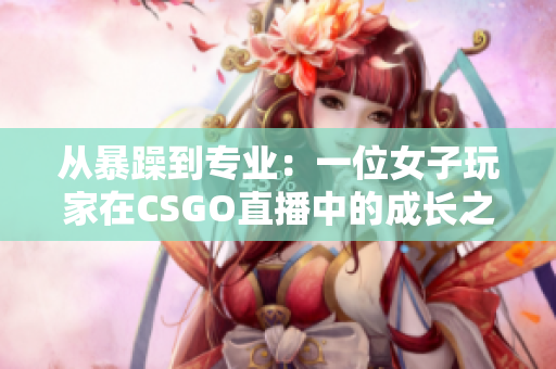 从暴躁到专业：一位女子玩家在CSGO直播中的成长之路