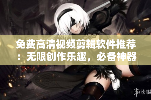 免费高清视频剪辑软件推荐：无限创作乐趣，必备神器助力编辑