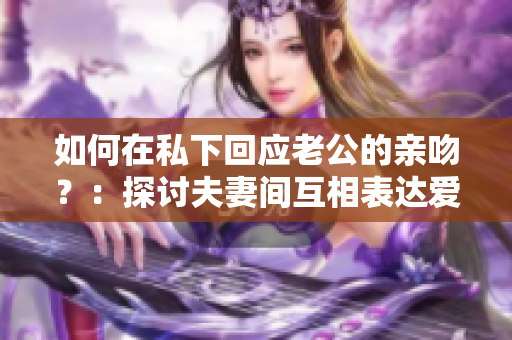 如何在私下回应老公的亲吻？：探讨夫妻间互相表达爱意的方式