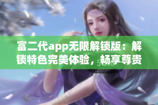 富二代app无限解锁版：解锁特色完美体验，畅享尊贵服务(1)