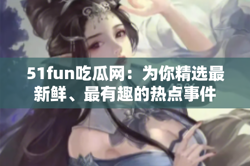 51fun吃瓜网：为你精选最新鲜、最有趣的热点事件