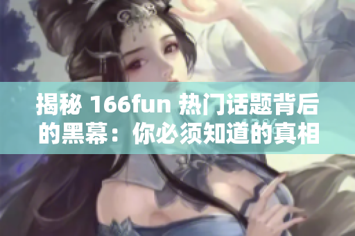 揭秘 166fun 热门话题背后的黑幕：你必须知道的真相