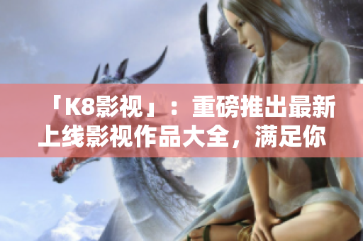 「K8影视」：重磅推出最新上线影视作品大全，满足你的视听需求！