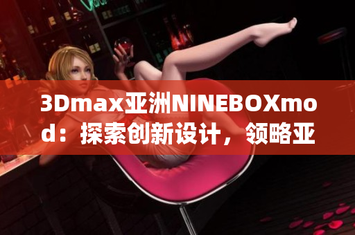 3Dmax亚洲NINEBOXmod：探索创新设计，领略亚洲之美(1)