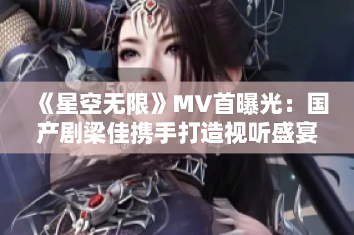 《星空无限》MV首曝光：国产剧梁佳携手打造视听盛宴！