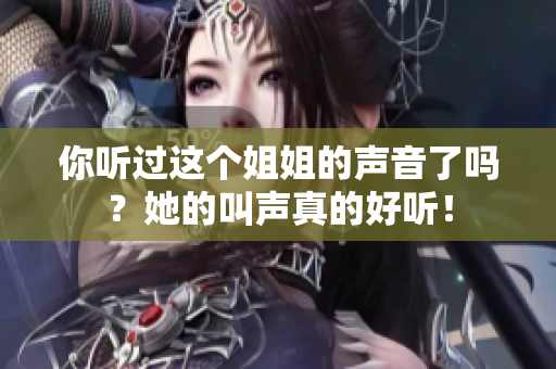 你听过这个姐姐的声音了吗？她的叫声真的好听！