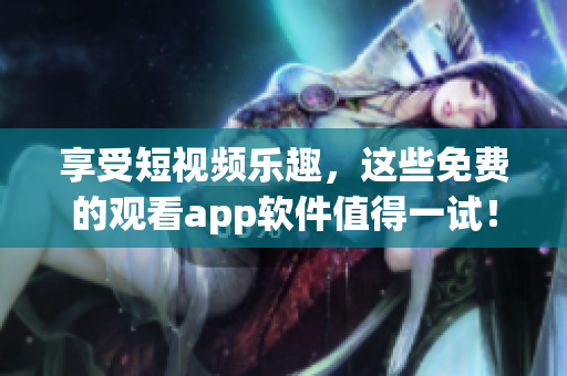 享受短视频乐趣，这些免费的观看app软件值得一试！