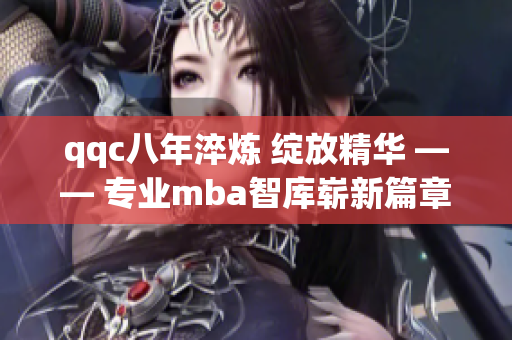 qqc八年淬炼 绽放精华 —— 专业mba智库崭新篇章