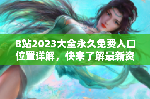 B站2023大全永久免费入口位置详解，快来了解最新资讯!