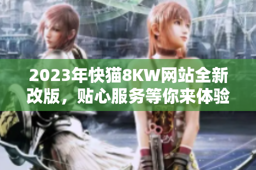 2023年快猫8KW网站全新改版，贴心服务等你来体验