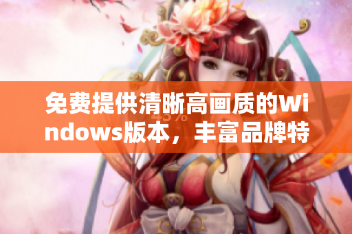 免费提供清晰高画质的Windows版本，丰富品牌特色，功能更全面