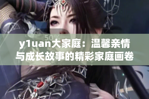 y1uan大家庭：温馨亲情与成长故事的精彩家庭画卷