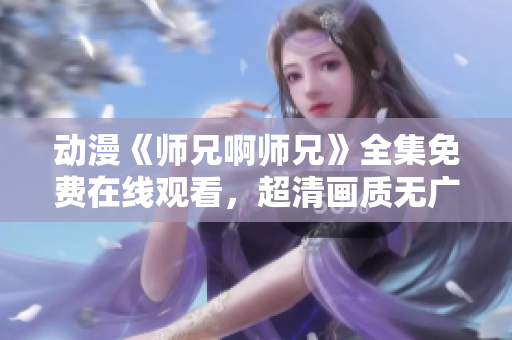 动漫《师兄啊师兄》全集免费在线观看，超清画质无广告！