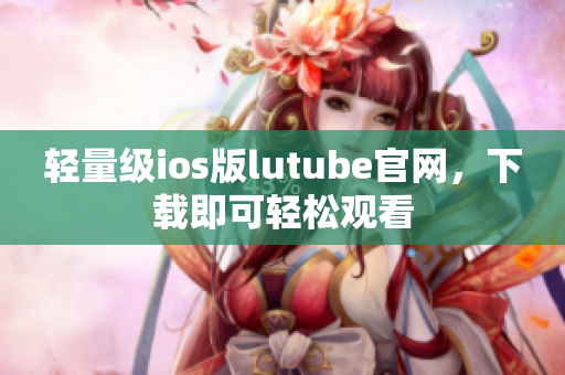 轻量级ios版lutube官网，下载即可轻松观看