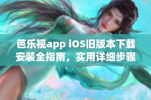 芭乐视app iOS旧版本下载安装全指南，实用详细步骤一网打尽(1)